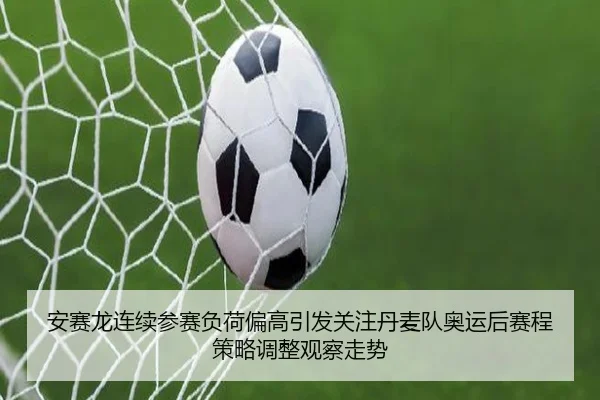 安赛龙连续参赛负荷偏高引发关注丹麦队奥运后赛程策略调整观察走势
