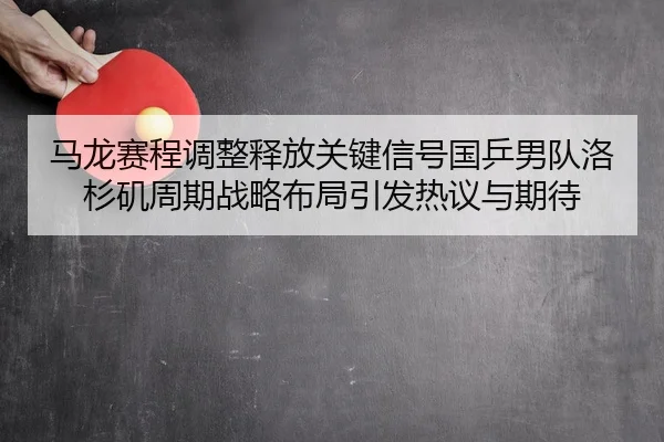 马龙赛程调整释放关键信号国乒男队洛杉矶周期战略布局引发热议与期待